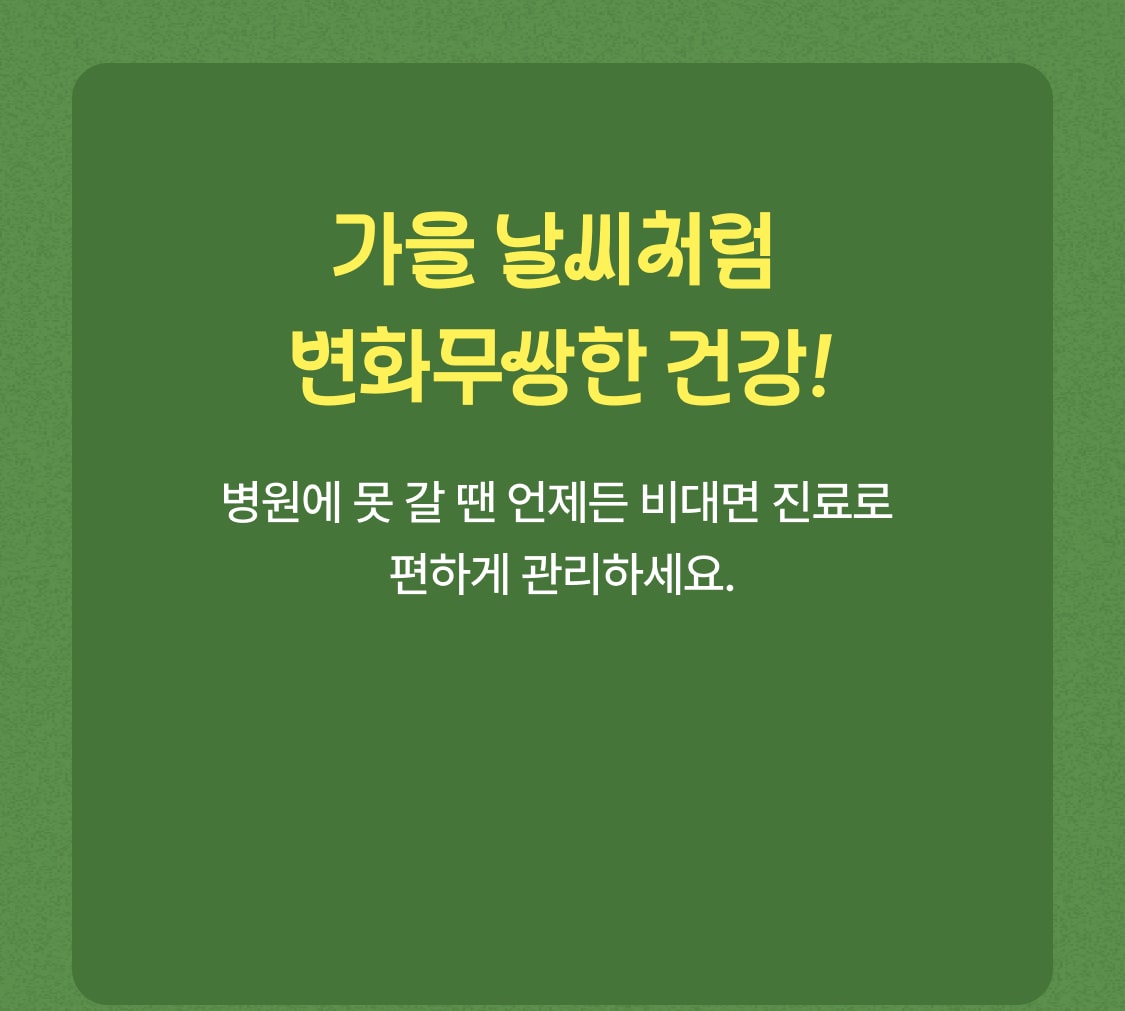 가을 날씨처럼 변화무쌍한 건강! 병원에 못 갈 땐 언제든 비대면 진료로 
                    편하게 관리하세요.