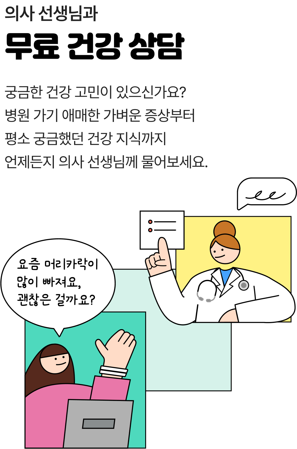 의사 선생님과 무료 건강 상담 궁금한 건강 고민이 있으신가요? 병원 가기 애매한 가벼운 증상부터 평소 궁금했던 건강 지식까지 언제든지 의사 선생님께 물어보세요.